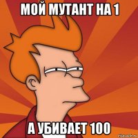 мой мутант на 1 а убивает 100