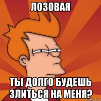 лозовая ты долго будешь злиться на меня?