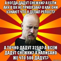 а когда дадут снежки? а если акк в вк не привязан? а как они узнают что я делал репост? а точно дадут 3250? а всем дадут снежки? а написано же что 500 дадут?