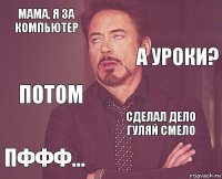 мама, я за компьютер  Потом Пффф... Сделал дело гуляй смело     А уроки?