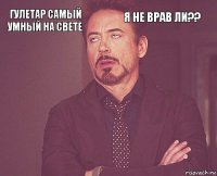 гулетар самый умный на свете я не врав ли??        