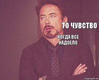      когда все надоело    то чувство