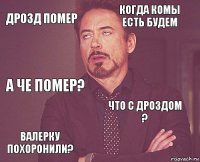 Дрозд помер Когда комы есть будем а че Помер? Валерку похоронили? что с Дроздом ?     