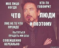 Мое лицо когда Кто-то говоирит Уже не те что прежде Совеишенно нереально  И поэтому Пытаться продать им БСы  Что ЛЮДИ