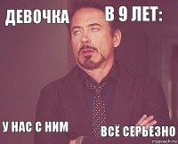 девочка в 9 лет:  у нас с ним    всё серьезно  