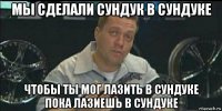 мы сделали сундук в сундуке чтобы ты мог лазить в сундуке пока лазиешь в сундуке