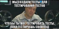 мы создали тесты, для тестирования тестов что бы ты мог тестировать тесты, пока тестируешь свой код