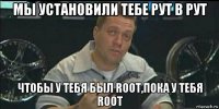 мы установили тебе рут в рут чтобы у тебя был root,пока у тебя root