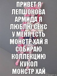 Привет я Лепшокова Армида я люблю секс
У меня есть монстр хай я собираю коллекцию кукол монстр хай