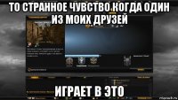 то странное чувство когда один из моих друзей играет в это