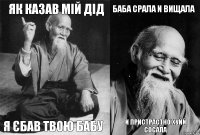 як казав мій дід я єбав твою бабу баба срала и вищала и пристрастно хуйй сосала