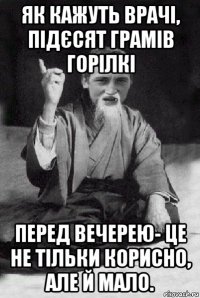 як кажуть врачі, підєсят грамів горілкі перед вечерею- це не тільки корисно, але й мало.