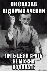 як сказав відомий учений пить це як срать не можна подолать