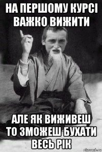 на першому курсі важко вижити але як виживеш то зможеш бухати весь рік