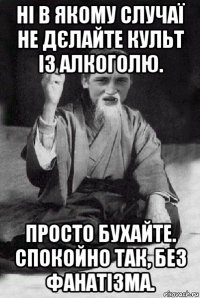 ні в якому случаї не дєлайте культ із алкоголю. просто бухайте. спокойно так, без фанатізма.