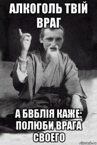 алкоголь твій враг а бвблія каже: полюби врага своего