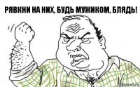 Рявкни на них, будь мужиком, блядь!