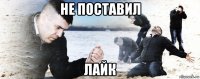 не поставил лайк