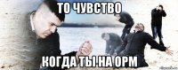 то чувство когда ты на орм