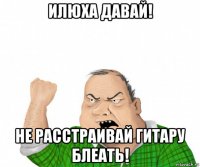 илюха давай! не расстраивай гитару блеать!