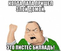 когда папа пришел злой домой, это пистес биляадь!