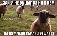 зай, я не общался ни с кем ты же у меня самая лучшая!!!