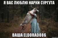 я вас люблю нарки сургута ваша eldorado86