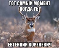 тот самый момент когда ты евгениий кореневич