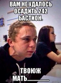 вам не удалось осадить 242 бастион. твоюж мать.................