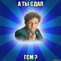 а ты сдал гсм ?