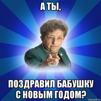 а ты, поздравил бабушку с новым годом?