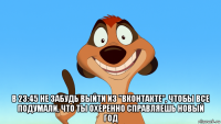  в 23:45 не забудь выйти из "вконтакте", чтобы все подумали, что ты охеренно справляешь новый год