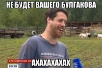 не будет вашего булгакова ахахахахах