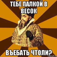 тебе палкой в весок въебать чтоли?