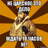 не царское это дело ждать 10 часов нг!