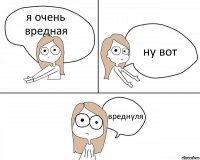 я очень вредная ну вот вреднуля