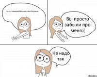 Гулназ,Канышай,Айгерим,Айзат,Жумакан Вы просто забыли про меня:( Не надо так