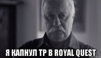  я капнул тр в royal quest