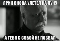 ярик снова улетел на луну а тебя с собой не позвал