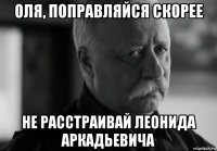 оля, поправляйся скорее не расстраивай леонида аркадьевича