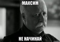 максим не начинай