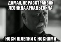 диман, не расстраивай леонида аркадьевича носи шлепки с носками