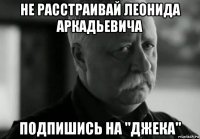 не расстраивай леонида аркадьевича подпишись на "джека"