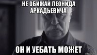 не обижай леонида аркадьевича он и уебать может