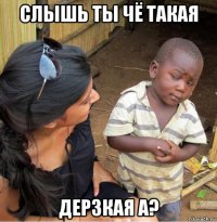 слышь ты чё такая дерзкая а?