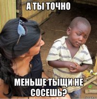 а ты точно меньше тыщи не сосешь?