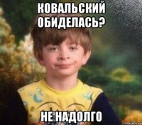 ковальский обиделась? не надолго