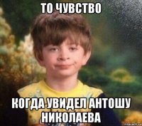 то чувство когда увидел антошу николаева