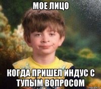 мое лицо когда пришел индус с тупым вопросом