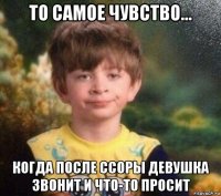 то самое чувство... когда после ссоры девушка звонит и что-то просит